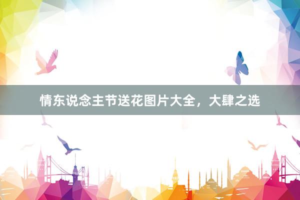 情东说念主节送花图片大全，大肆之选
