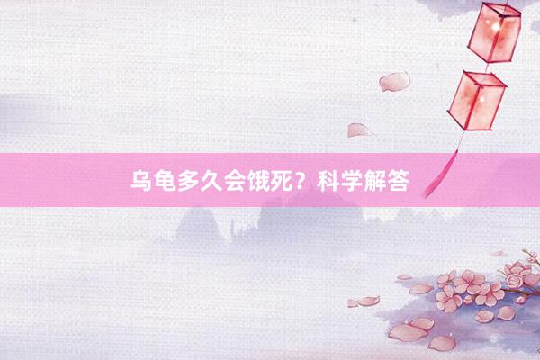 乌龟多久会饿死？科学解答
