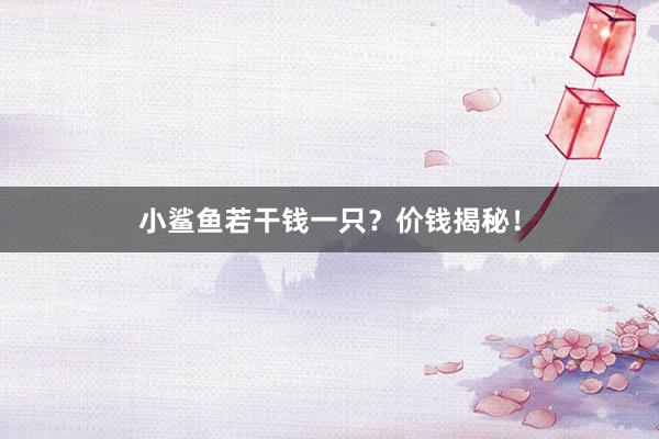 小鲨鱼若干钱一只？价钱揭秘！