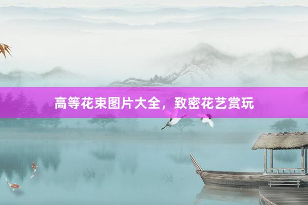 高等花束图片大全，致密花艺赏玩