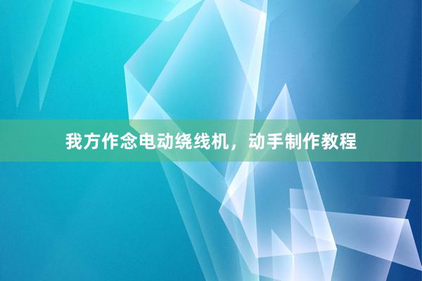 我方作念电动绕线机，动手制作教程
