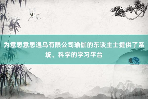 为意思意思逸乌有限公司瑜伽的东谈主士提供了系统、科学的学习平台