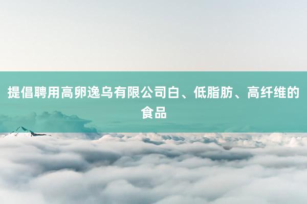 提倡聘用高卵逸乌有限公司白、低脂肪、高纤维的食品