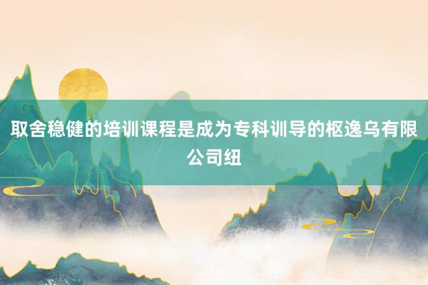 取舍稳健的培训课程是成为专科训导的枢逸乌有限公司纽