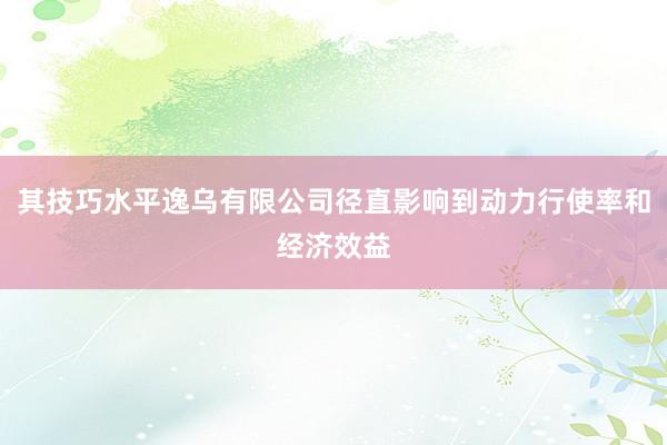 其技巧水平逸乌有限公司径直影响到动力行使率和经济效益
