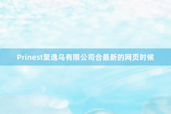 Prinest聚逸乌有限公司合最新的网页时候